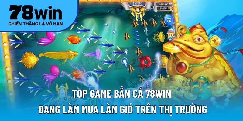 Top game bắn cá 78WIN đang làm mưa làm gió trên thị trường